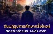 จีนปฏิรูปการศึกษาครั้งใหญ่ — ตัดสาขาล้าสมัย 1,428 สาขา เพิ่มสาขา AI หุ่นยนต์ พลังงาน แล้วไทยล่ะ?