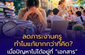 ลดภาระงานครู ทำไมแก้ยากกว่าที่คิด? เมื่อปัญหาไม่ได้อยู่ที่ “เอกสาร” แต่อยู่ที่โครงสร้างทั้งระบบ